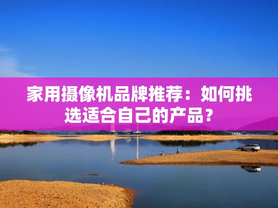家用摄像机品牌推荐：如何挑选适合自己的产品？