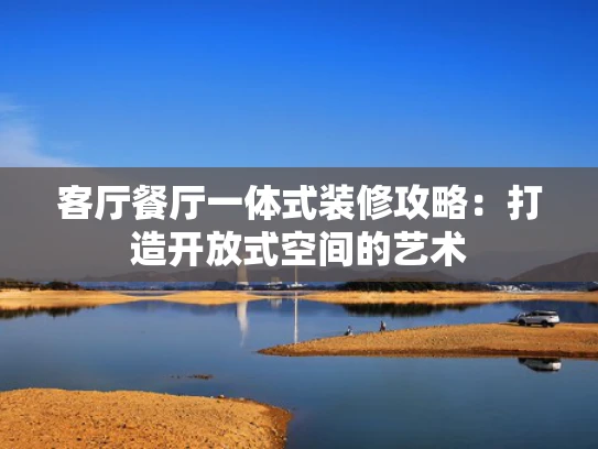 客厅餐厅一体式装修攻略：打造开放式空间的艺术
