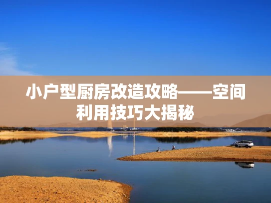 小户型厨房改造攻略——空间利用技巧大揭秘