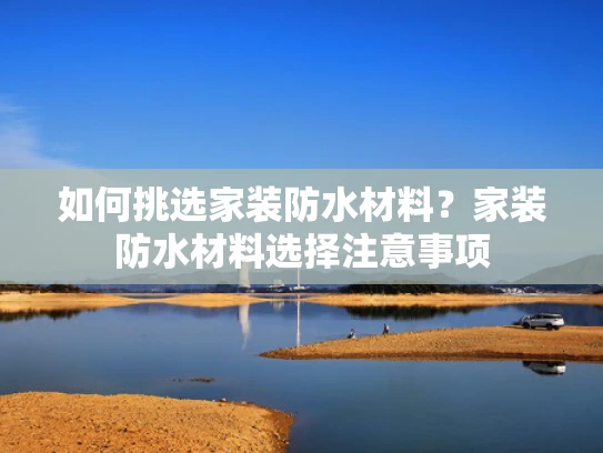 如何挑选家装防水材料？家装防水材料选择注意事项