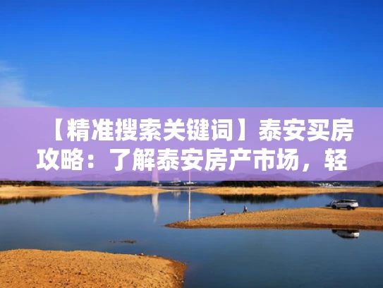 【精准搜索关键词】泰安买房攻略：了解泰安房产市场，轻松选购理想居所