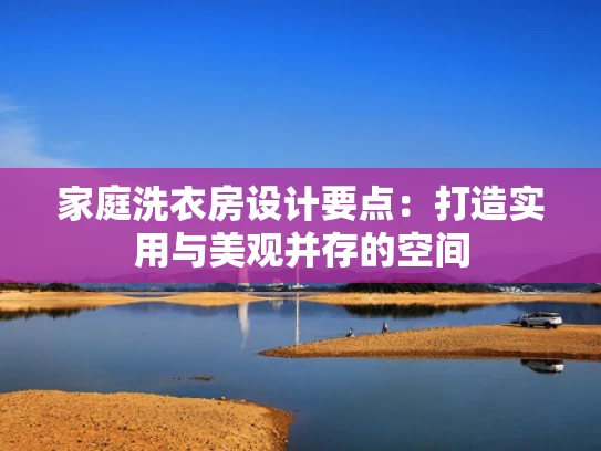 家庭洗衣房设计要点：打造实用与美观并存的空间