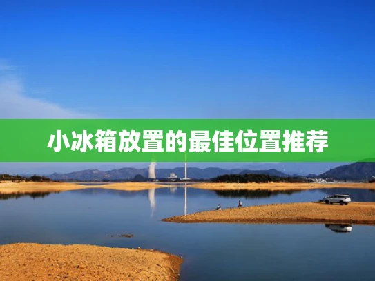 小冰箱放置的最佳位置推荐