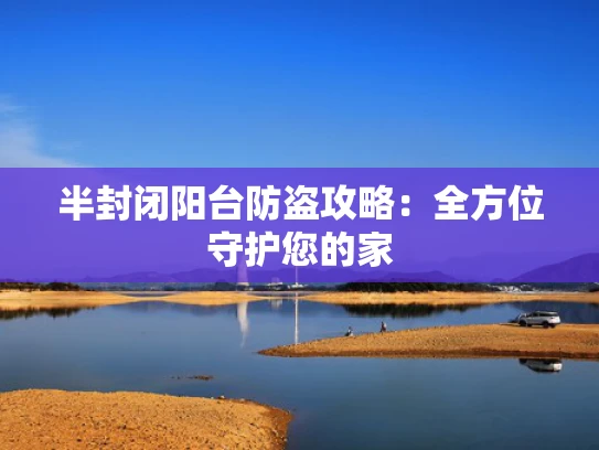 半封闭阳台防盗攻略：全方位守护您的家