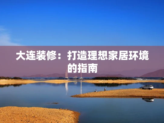 大连装修：打造理想家居环境的指南
