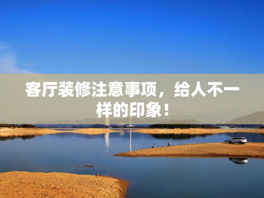 客厅装修注意事项，给人不一样的印象！