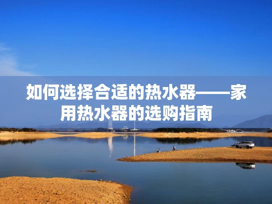 如何选择合适的热水器——家用热水器的选购指南