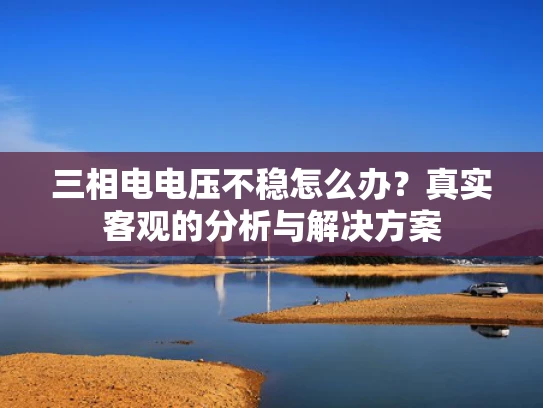 三相电电压不稳怎么办？真实客观的分析与解决方案