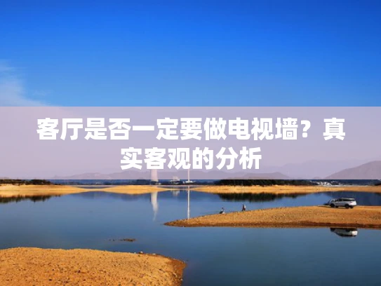 客厅是否一定要做电视墙？真实客观的分析
