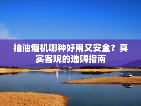 抽油烟机哪种好用又安全？真实客观的选购指南
