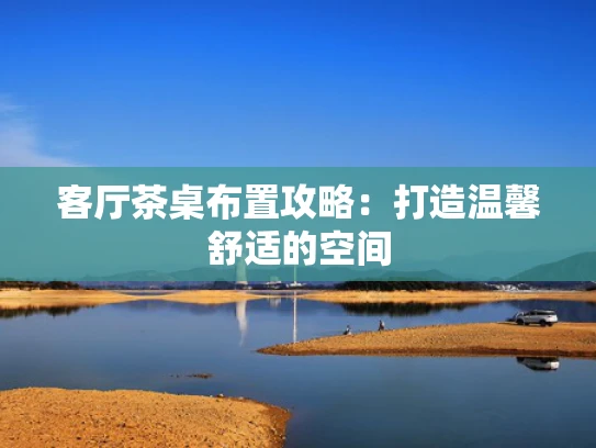 客厅茶桌布置攻略：打造温馨舒适的空间