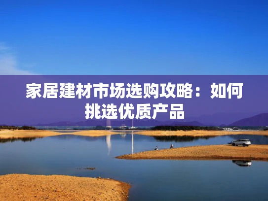 家居建材市场选购攻略：如何挑选优质产品