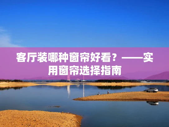 客厅装哪种窗帘好看？——实用窗帘选择指南