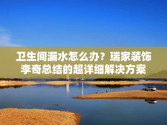 卫生间漏水怎么办？瑞家装饰李奇总结的超详细解决方案