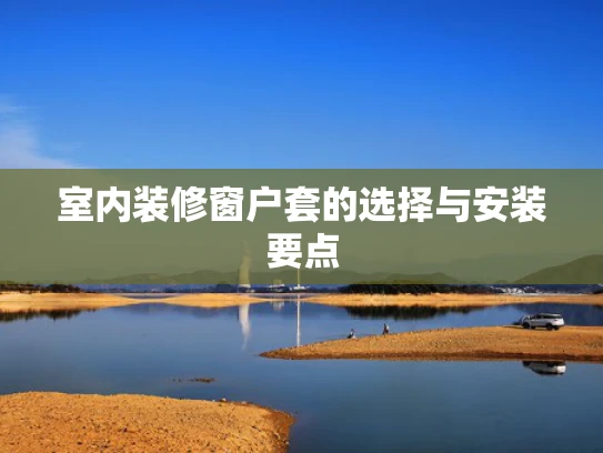 室内装修窗户套的选择与安装要点