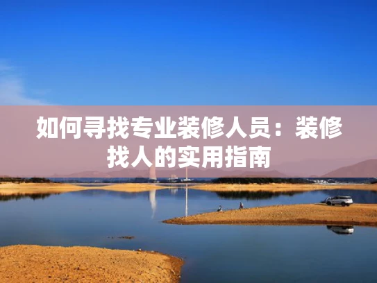 如何寻找专业装修人员：装修找人的实用指南
