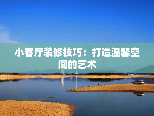 小客厅装修技巧：打造温馨空间的艺术
