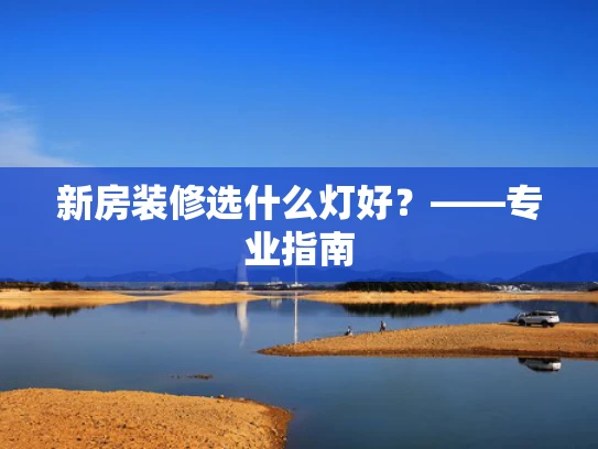 新房装修选什么灯好？——专业指南