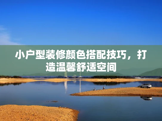 小户型装修颜色搭配技巧，打造温馨舒适空间