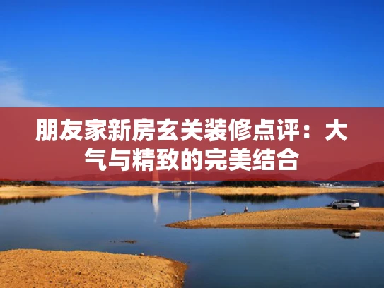 朋友家新房玄关装修点评：大气与精致的完美结合