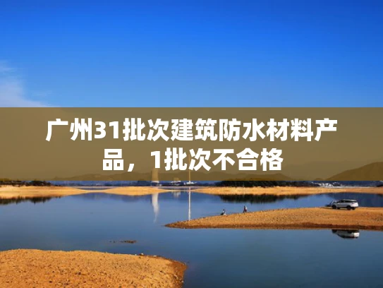 广州31批次建筑防水材料产品，1批次不合格