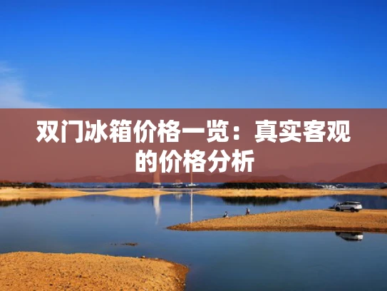 双门冰箱价格一览：真实客观的价格分析