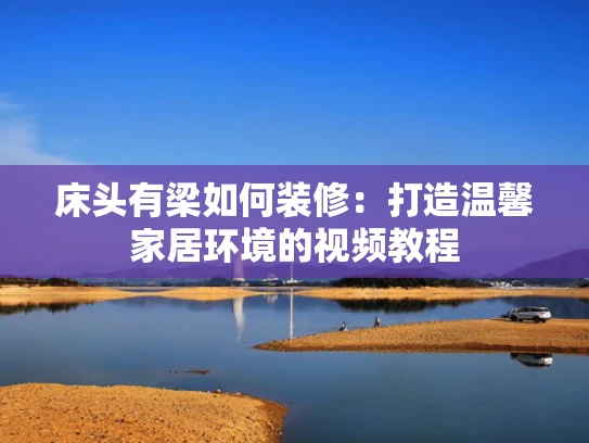 床头有梁如何装修：打造温馨家居环境的视频教程