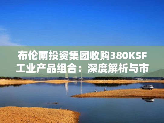 布伦南投资集团收购380KSF工业产品组合：深度解析与市场影响