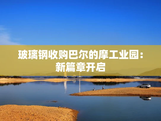 玻璃钢收购巴尔的摩工业园：新篇章开启