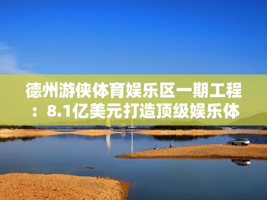 德州游侠体育娱乐区一期工程：8.1亿美元打造顶级娱乐体验