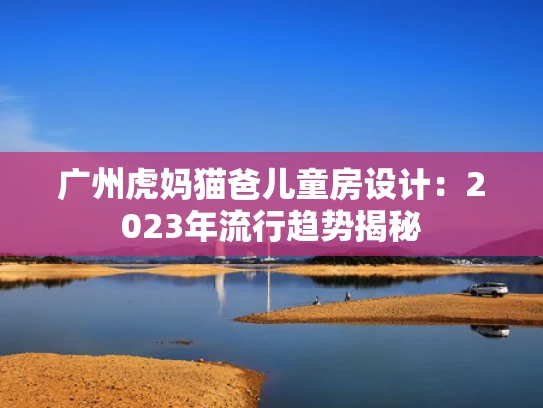 广州虎妈猫爸儿童房设计：2023年流行趋势揭秘