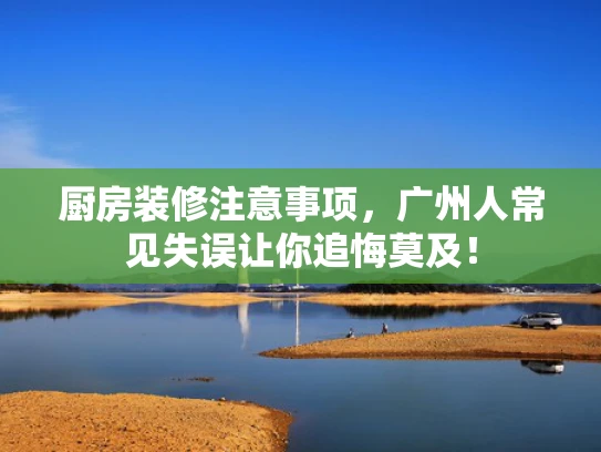 厨房装修注意事项，广州人常见失误让你追悔莫及！