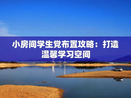 小房间学生党布置攻略：打造温馨学习空间