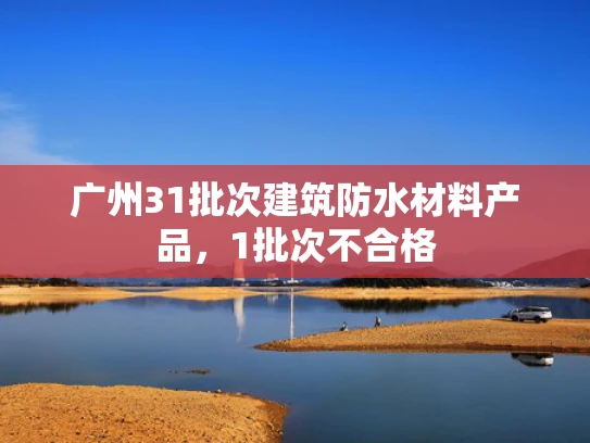 广州31批次建筑防水材料产品，1批次不合格