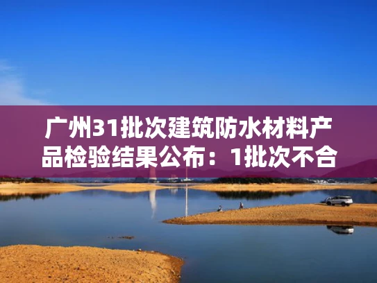 广州31批次建筑防水材料产品检验结果公布：1批次不合格