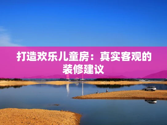 打造欢乐儿童房：真实客观的装修建议