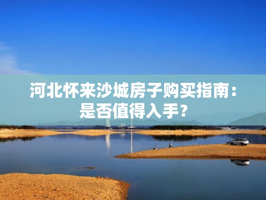 河北怀来沙城房子购买指南：是否值得入手？
