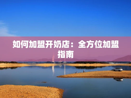 如何加盟开奶店：全方位加盟指南