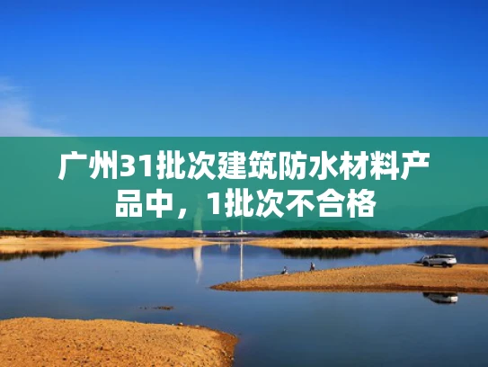 广州31批次建筑防水材料产品中，1批次不合格