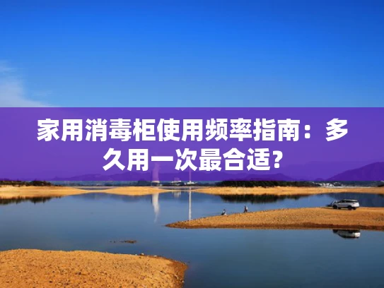 家用消毒柜使用频率指南：多久用一次最合适？