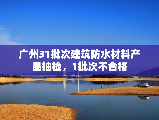 广州31批次建筑防水材料产品抽检，1批次不合格