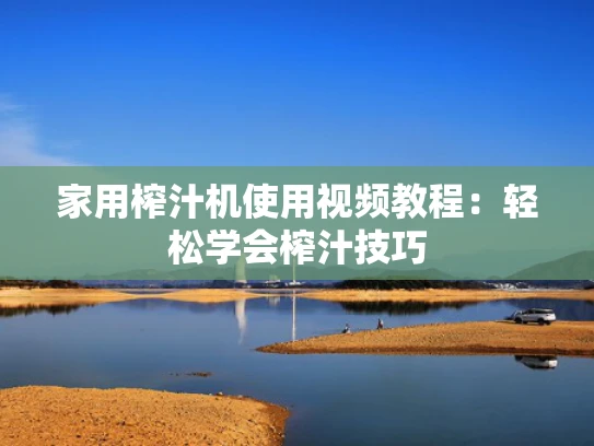 家用榨汁机使用视频教程：轻松学会榨汁技巧