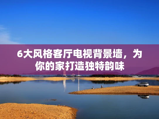 6大风格客厅电视背景墙，为你的家打造独特韵味