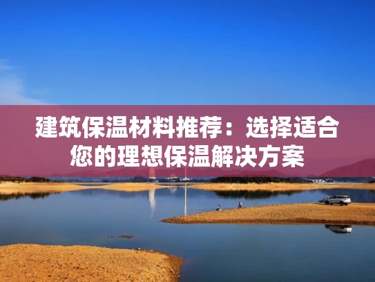 建筑保温材料推荐：选择适合您的理想保温解决方案