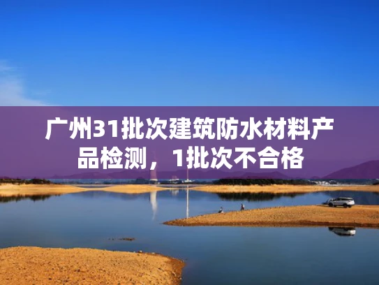广州31批次建筑防水材料产品检测，1批次不合格