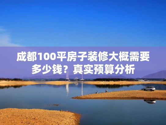 成都100平房子装修大概需要多少钱？真实预算分析