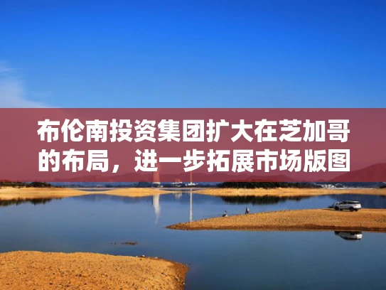 布伦南投资集团扩大在芝加哥的布局，进一步拓展市场版图