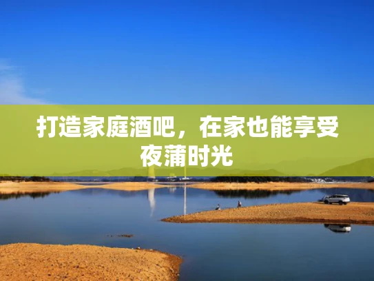 打造家庭酒吧，在家也能享受夜蒲时光