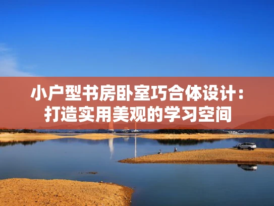 小户型书房卧室巧合体设计：打造实用美观的学习空间
