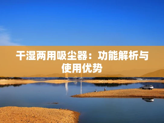 干湿两用吸尘器：功能解析与使用优势